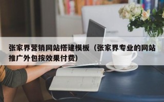 肇庆张家界营销网站搭建模板（张家界专业的网站推广外包按效果付费）