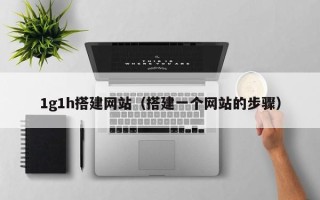 肇庆1g1h搭建网站（搭建一个网站的步骤）