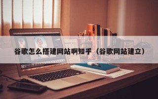 肇庆谷歌怎么搭建网站啊知乎（谷歌网站建立）
