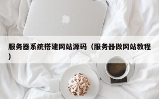 肇庆服务器系统搭建网站源码（服务器做网站教程）