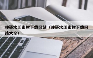肇庆帅哥水印素材下载网站（帅哥水印素材下载网站大全）