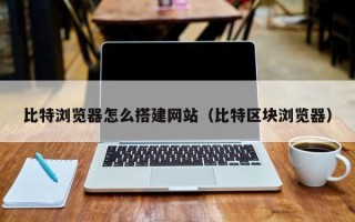 肇庆比特浏览器怎么搭建网站（比特区块浏览器）