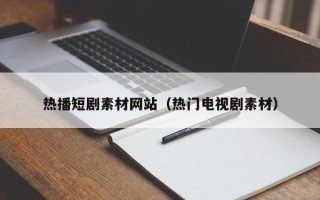 肇庆热播短剧素材网站（热门电视剧素材）