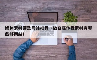 肇庆媒体素材筛选网站推荐（做自媒体找素材有哪些好网站）