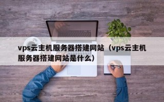 肇庆vps云主机服务器搭建网站（vps云主机服务器搭建网站是什么）