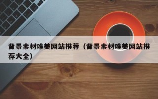 肇庆背景素材唯美网站推荐（背景素材唯美网站推荐大全）