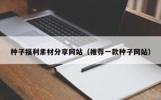 肇庆种子福利素材分享网站（推荐一款种子网站）
