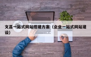 肇庆文昌一站式网站搭建方案（企业一站式网站建设）
