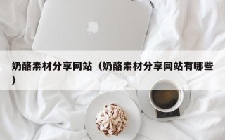 肇庆奶酪素材分享网站（奶酪素材分享网站有哪些）