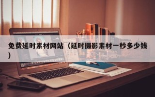 肇庆免费延时素材网站（延时摄影素材一秒多少钱）