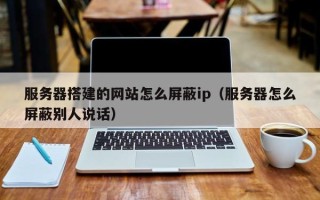 肇庆服务器搭建的网站怎么屏蔽ip（服务器怎么屏蔽别人说话）