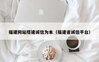 肇庆福建网站搭建诚信为本（福建省诚信平台）
