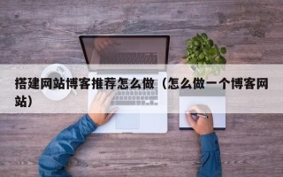 肇庆搭建网站博客推荐怎么做（怎么做一个博客网站）