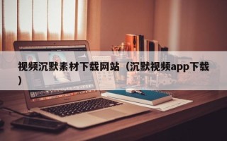 肇庆视频沉默素材下载网站（沉默视频app下载）