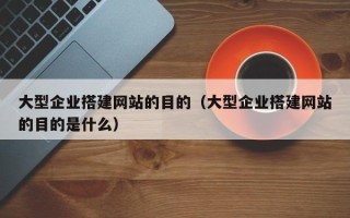 肇庆大型企业搭建网站的目的（大型企业搭建网站的目的是什么）