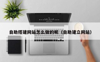 肇庆自助搭建网站怎么做的呢（自助建立网站）
