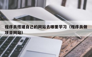 肇庆程序员搭建自己的网站去哪里学习（程序员做项目网站）