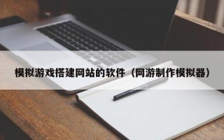肇庆模拟游戏搭建网站的软件（网游制作模拟器）
